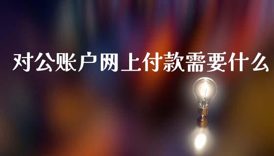 对公账户网上付款需要什么_https://m.apzhendong.com_全球经济_第1张