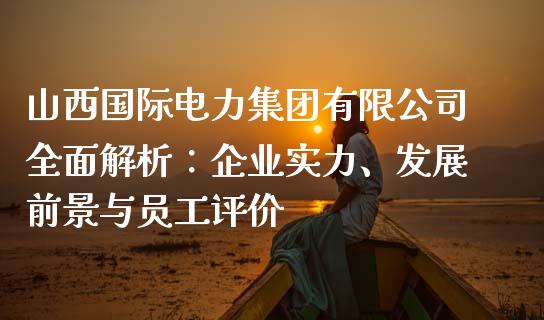 山西国际电力集团有限公司全面解析：企业实力、发展前景与员工评价_https://m.apzhendong.com_全球经济_第1张