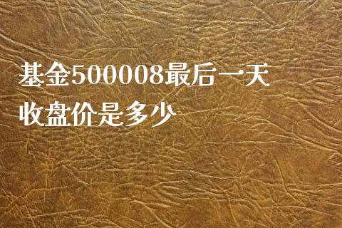 基金500008最后一天收盘价是多少_https://m.apzhendong.com_全球经济_第1张