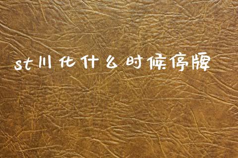 st川化什么时候停牌_https://m.apzhendong.com_财经资讯_第1张