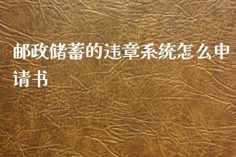 邮政储蓄的违章系统怎么申请书_https://m.apzhendong.com_全球经济_第1张
