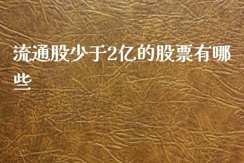 流通股少于2亿的股票有哪些_https://m.apzhendong.com_全球经济_第1张