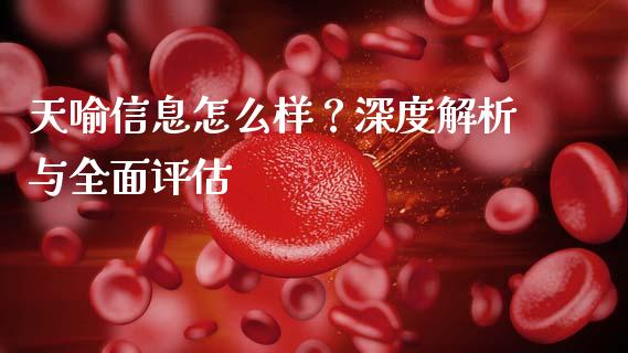 天喻信息怎么样？深度解析与全面评估_https://m.apzhendong.com_期货行情_第1张