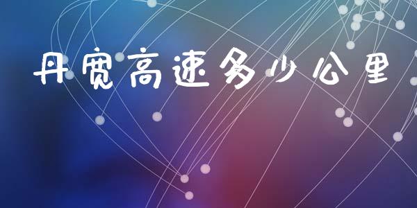丹宽高速多少公里_https://m.apzhendong.com_全球经济_第1张