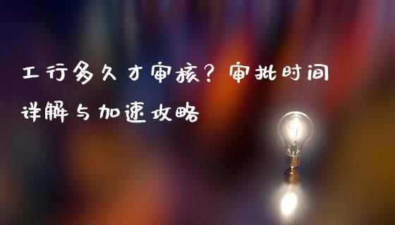 工行多久才审核？审批时间详解与加速攻略_https://m.apzhendong.com_全球经济_第1张
