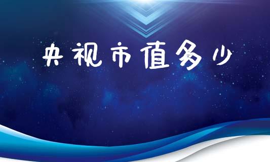 央视市值多少_https://m.apzhendong.com_期货行情_第1张