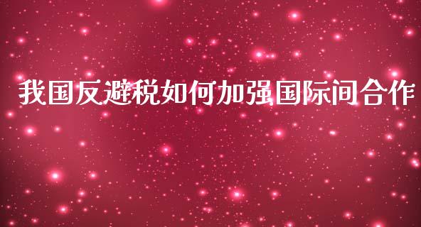 我国反避税如何加强国际间合作_https://m.apzhendong.com_期货行情_第1张