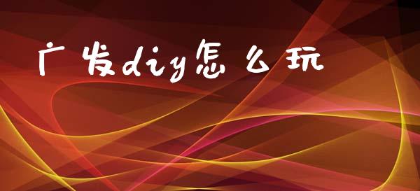 广发diy怎么玩_https://m.apzhendong.com_期货行情_第1张