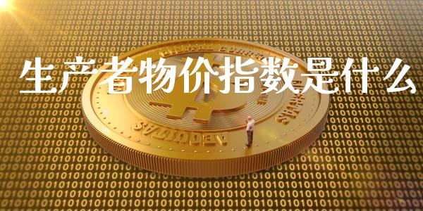 生产者物价指数是什么_https://m.apzhendong.com_全球经济_第1张