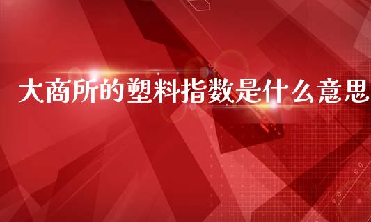 大商所的塑料指数是什么意思_https://m.apzhendong.com_财务分析_第1张