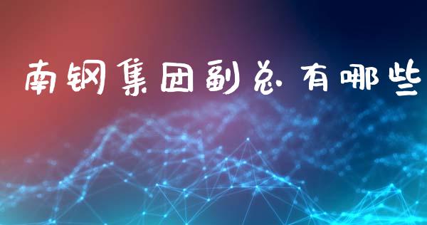 南钢集团副总有哪些_https://m.apzhendong.com_财务分析_第1张