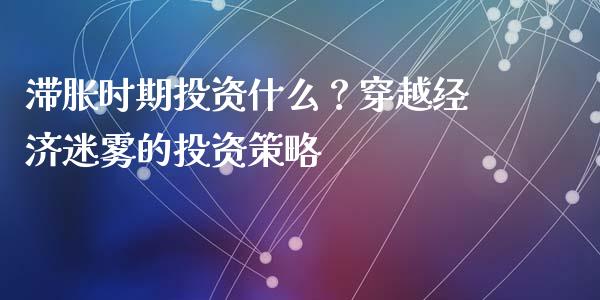 滞胀时期投资什么？穿越经济迷雾的投资策略_https://m.apzhendong.com_财经资讯_第1张