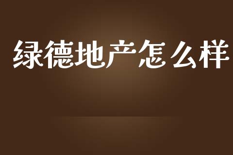 绿德地产怎么样_https://m.apzhendong.com_全球经济_第1张