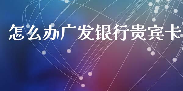 怎么办广发银行贵宾卡_https://m.apzhendong.com_全球经济_第1张