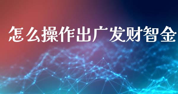 怎么操作出广发财智金_https://m.apzhendong.com_期货行情_第1张