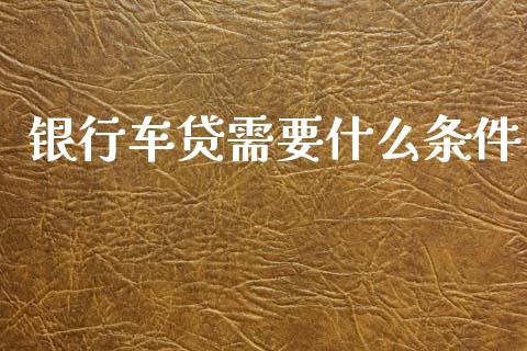 银行车贷需要什么条件_https://m.apzhendong.com_期货行情_第1张