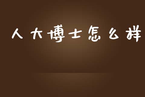 人大博士怎么样_https://m.apzhendong.com_财经资讯_第1张