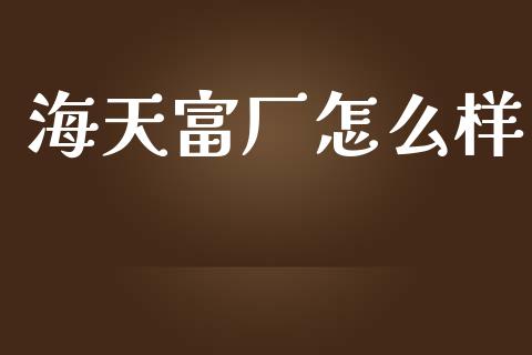 海天富厂怎么样_https://m.apzhendong.com_财经资讯_第1张