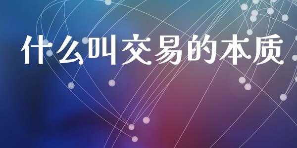 什么叫交易的本质_https://m.apzhendong.com_全球经济_第1张