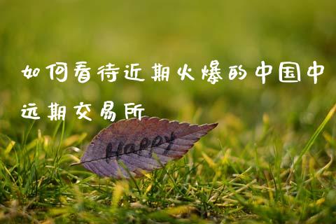 如何看待近期火爆的中国中远期交易所_https://m.apzhendong.com_期货行情_第1张