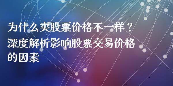 为什么卖股票价格不一样？深度解析影响股票交易价格的因素_https://m.apzhendong.com_期货行情_第1张
