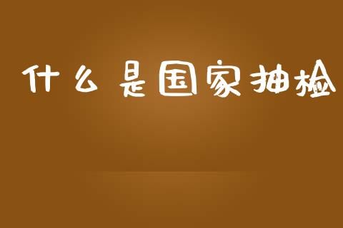 什么是国家抽检_https://m.apzhendong.com_期货行情_第1张