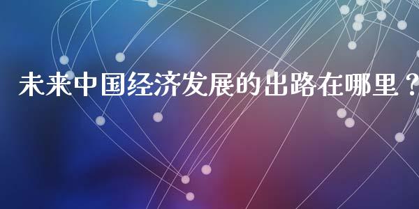 未来中国经济发展的出路在哪里？_https://m.apzhendong.com_期货行情_第1张