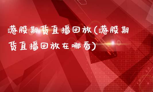 港股期货直播回放(港股期货直播回放在哪看)_https://m.apzhendong.com_期货行情_第1张