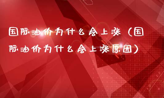 国际油价为什么会上涨（国际油价为什么会上涨原因）_https://m.apzhendong.com_财务分析_第1张