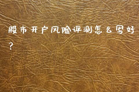 股市开户风险评测怎么写好？_https://m.apzhendong.com_期货行情_第1张