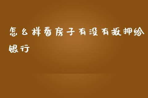 怎么样看房子有没有抵押给银行_https://m.apzhendong.com_财经资讯_第1张