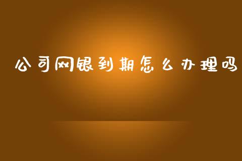公司网银到期怎么办理吗_https://m.apzhendong.com_期货行情_第1张