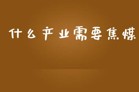 什么产业需要焦煤_https://m.apzhendong.com_财经资讯_第1张