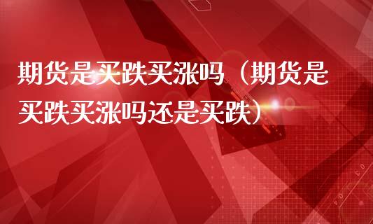 期货是买跌买涨吗（期货是买跌买涨吗还是买跌）_https://m.apzhendong.com_财经资讯_第1张