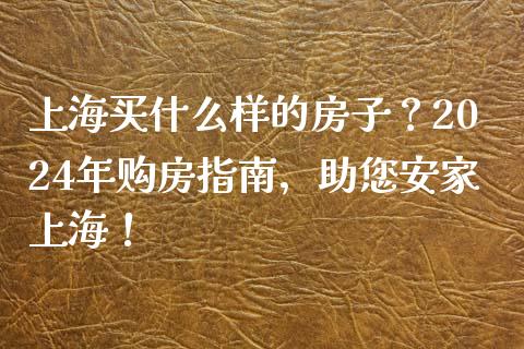 上海买什么样的房子？2024年购房指南，助您安家上海！_https://m.apzhendong.com_期货行情_第1张