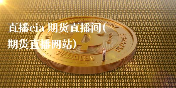 直播eia 期货直播间(期货直播网站)_https://m.apzhendong.com_全球经济_第1张