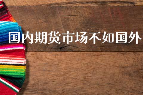 国内期货市场不如国外_https://m.apzhendong.com_全球经济_第1张