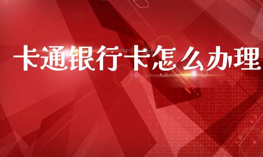 卡通银行卡怎么办理_https://m.apzhendong.com_财经资讯_第1张
