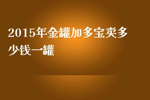 2015年金罐加多宝卖多少钱一罐_期货行情_第1张_财经资讯_财务分析_全球经济_期货行情 2015年金罐加多宝卖多少钱一罐_https://m.apzhendong.com_期货行情_第1张