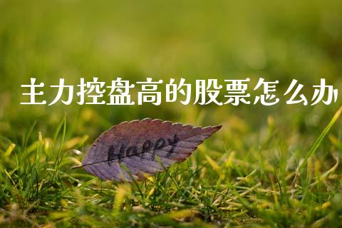 主力控盘高的股票怎么办_https://m.apzhendong.com_财务分析_第1张