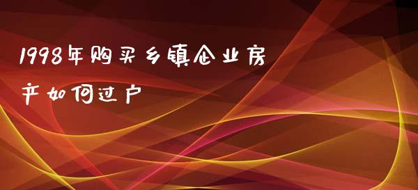 1998年购买乡镇企业房产如何过户_https://m.apzhendong.com_全球经济_第1张