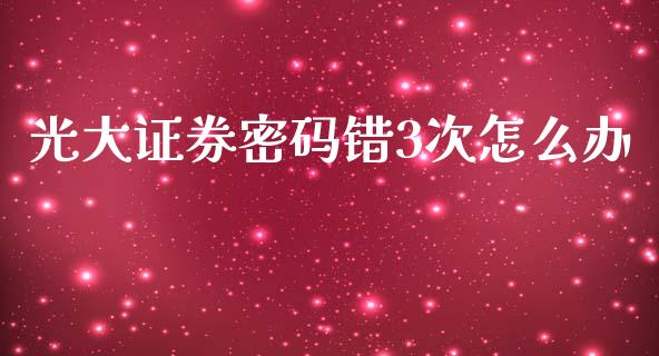 光大证券密码错3次怎么办_https://m.apzhendong.com_期货行情_第1张