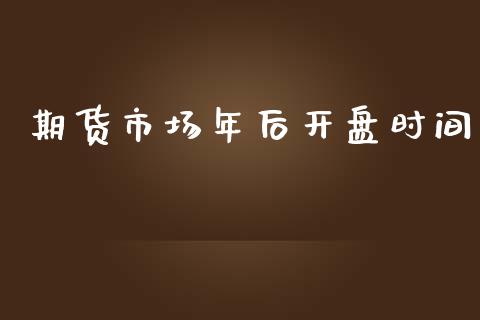 期货市场年后开盘时间_https://m.apzhendong.com_期货行情_第1张