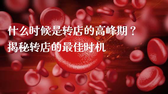 什么时候是转店的高峰期？揭秘转店的最佳时机_https://m.apzhendong.com_期货行情_第1张