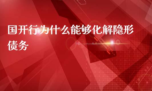 国开行为什么能够化解隐形债务_https://m.apzhendong.com_财经资讯_第1张