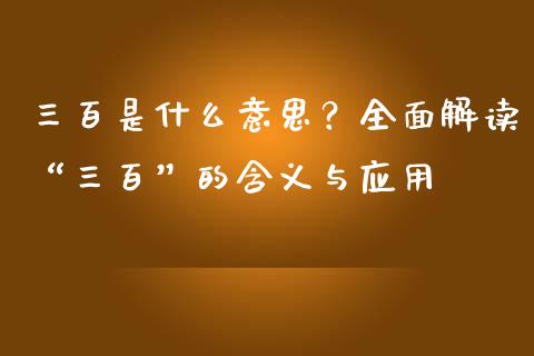 三百是什么意思？全面解读“三百”的含义与应用_https://m.apzhendong.com_期货行情_第1张