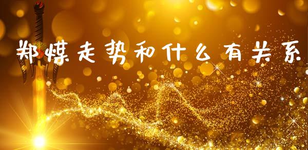 郑煤走势和什么有关系_https://m.apzhendong.com_财经资讯_第1张