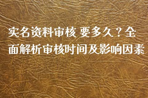 实名资料审核 要多久？全面解析审核时间及影响因素_https://m.apzhendong.com_全球经济_第1张