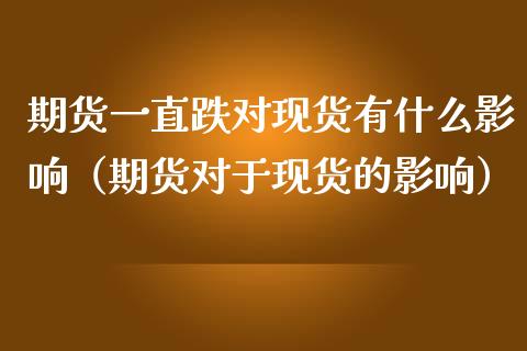 期货一直跌对现货有什么影响（期货对于现货的影响）_https://m.apzhendong.com_期货行情_第1张