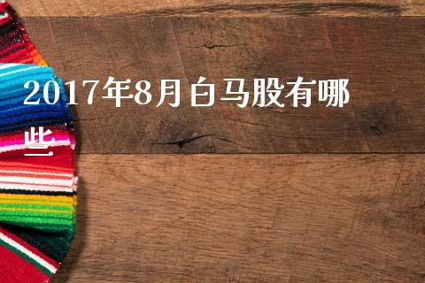 2017年8月白马股有哪些_https://m.apzhendong.com_财经资讯_第1张